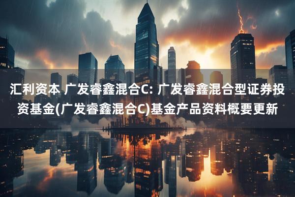 汇利资本 广发睿鑫混合C: 广发睿鑫混合型证券投资基金(广发睿鑫混合C)基金产品资料概要更新