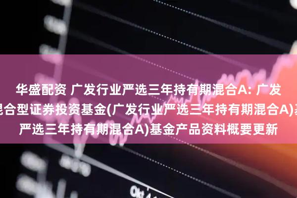 华盛配资 广发行业严选三年持有期混合A: 广发行业严选三年持有期混合型证券投资基金(广发行业严选三年持有期混合A)基金产品资料概要更新