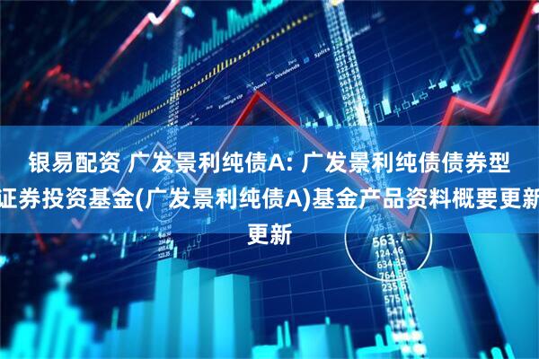银易配资 广发景利纯债A: 广发景利纯债债券型证券投资基金(广发景利纯债A)基金产品资料概要更新