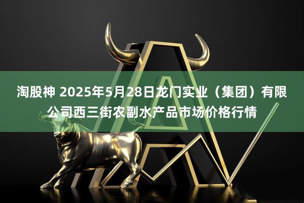 淘股神 2025年5月28日龙门实业（集团）有限公司西三街农副水产品市场价格行情