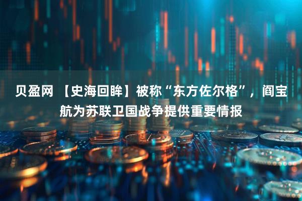 贝盈网 【史海回眸】被称“东方佐尔格”，阎宝航为苏联卫国战争提供重要情报