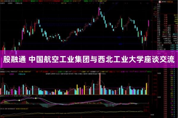 股融通 中国航空工业集团与西北工业大学座谈交流