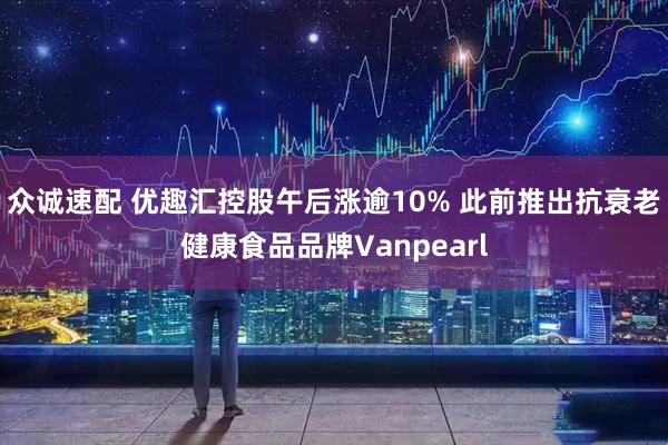 众诚速配 优趣汇控股午后涨逾10% 此前推出抗衰老健康食品品牌Vanpearl