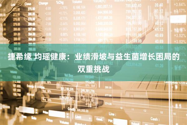 捷希缘 均瑶健康：业绩滑坡与益生菌增长困局的双重挑战