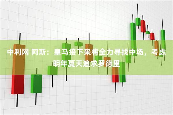 中利网 阿斯：皇马接下来将全力寻找中场，考虑明年夏天追求罗德里