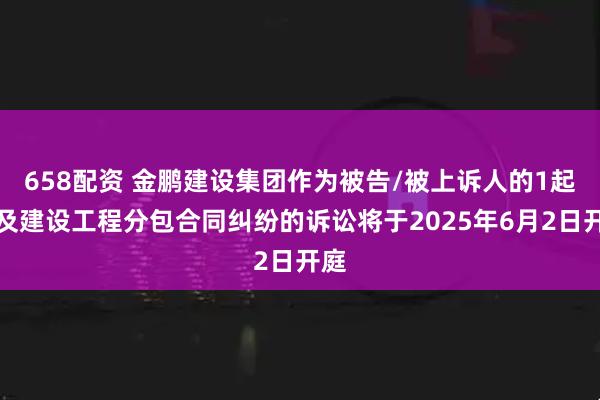 658配资 金鹏建设集团作为被告/被上诉人的1起涉及建设工程分包合同纠纷的诉讼将于2025年6月2日开庭