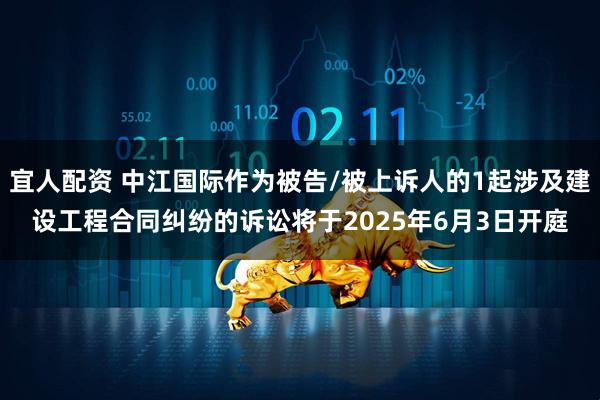 宜人配资 中江国际作为被告/被上诉人的1起涉及建设工程合同纠纷的诉讼将于2025年6月3日开庭