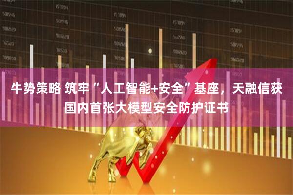 牛势策略 筑牢“人工智能+安全”基座，天融信获国内首张大模型安全防护证书