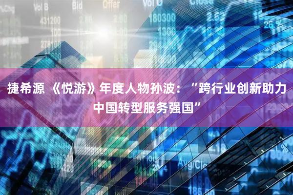 捷希源 《悦游》年度人物孙波：“跨行业创新助力中国转型服务强国”