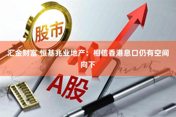 汇金财富 恒基兆业地产：相信香港息口仍有空间向下