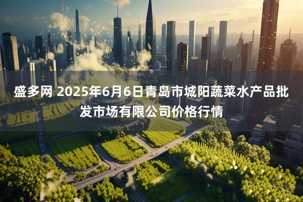 盛多网 2025年6月6日青岛市城阳蔬菜水产品批发市场有限公司价格行情