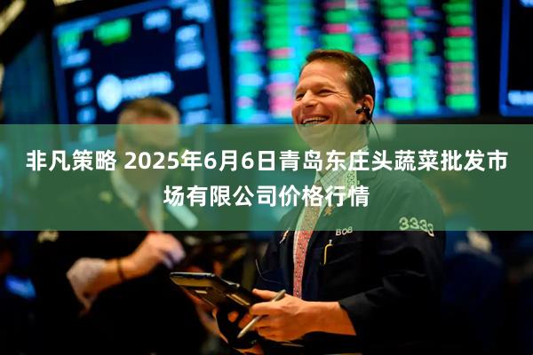 非凡策略 2025年6月6日青岛东庄头蔬菜批发市场有限公司价格行情