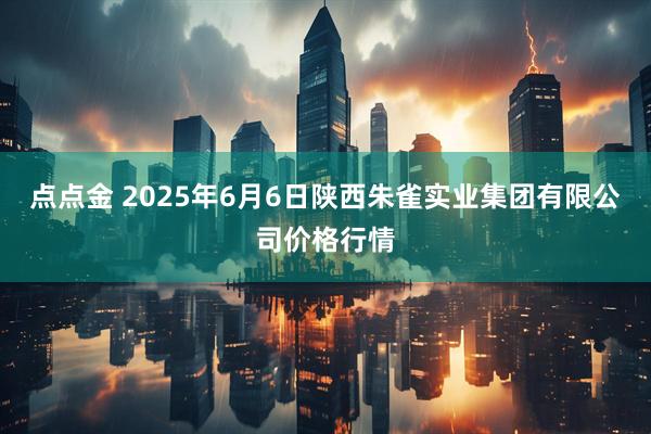 点点金 2025年6月6日陕西朱雀实业集团有限公司价格行情