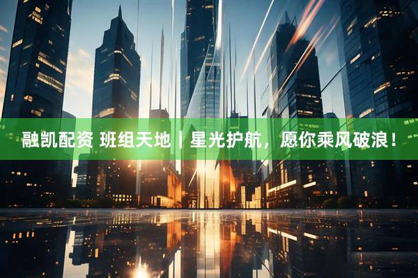 融凯配资 班组天地｜星光护航，愿你乘风破浪！