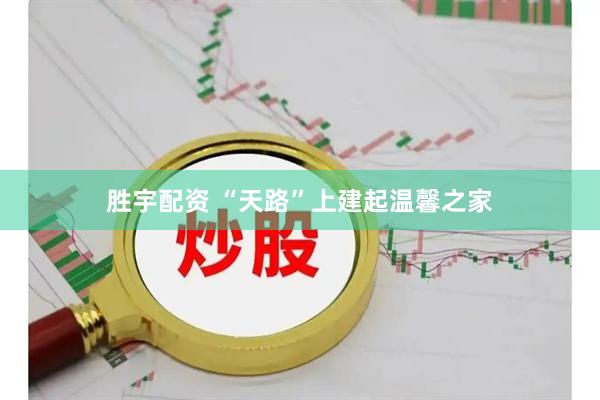 胜宇配资 “天路”上建起温馨之家