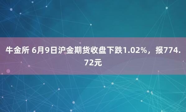 牛金所 6月9日沪金期货收盘下跌1.02%，报774.72元
