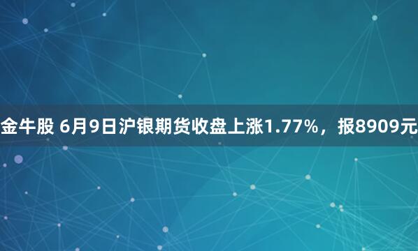 金牛股 6月9日沪银期货收盘上涨1.77%，报8909元