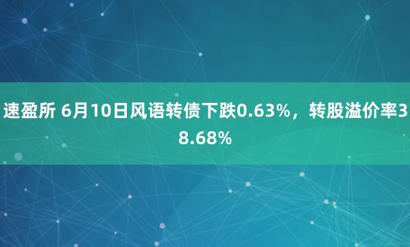 速盈所 6月10日风语转债下跌0.63%，转股溢价率38.68%