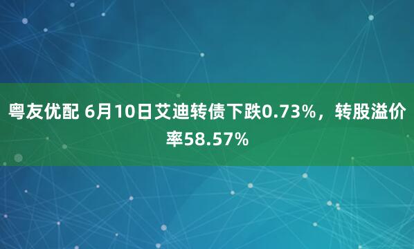 粤友优配 6月10日艾迪转债下跌0.73%，转股溢价率58.57%