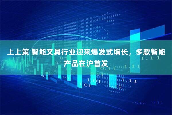 上上策 智能文具行业迎来爆发式增长，多款智能产品在沪首发
