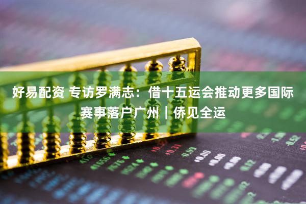 好易配资 专访罗满志：借十五运会推动更多国际赛事落户广州｜侨见全运