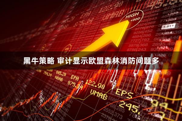 黑牛策略 审计显示欧盟森林消防问题多