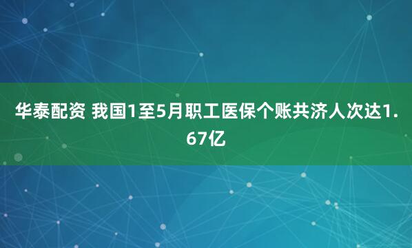 华泰配资 我国1至5月职工医保个账共济人次达1.67亿