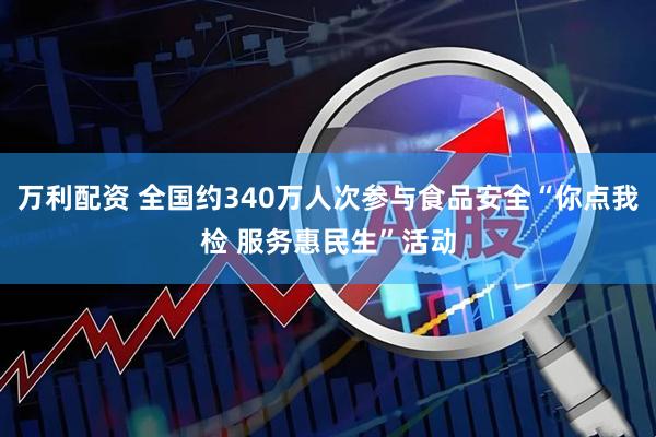万利配资 全国约340万人次参与食品安全“你点我检 服务惠民生”活动