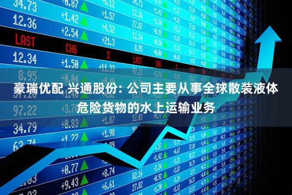豪瑞优配 兴通股份: 公司主要从事全球散装液体危险货物的水上运输业务