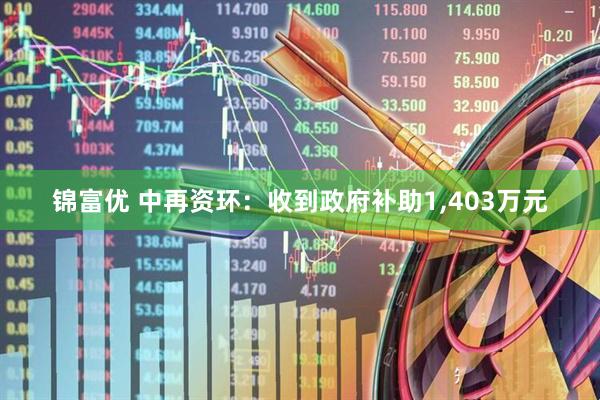 锦富优 中再资环：收到政府补助1,403万元
