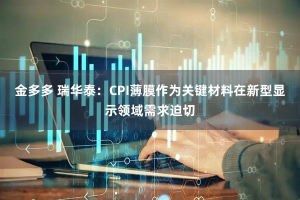 金多多 瑞华泰：CPI薄膜作为关键材料在新型显示领域需求迫切