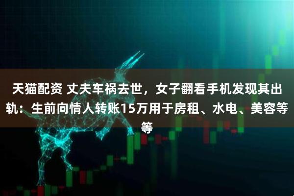 天猫配资 丈夫车祸去世，女子翻看手机发现其出轨：生前向情人转账15万用于房租、水电、美容等