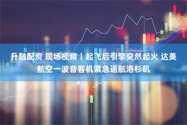 升融配资 现场视频丨起飞后引擎突然起火 达美航空一波音客机紧急返航洛杉矶