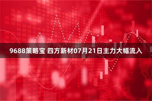 9688策略宝 四方新材07月21日主力大幅流入
