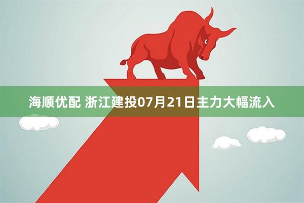 海顺优配 浙江建投07月21日主力大幅流入