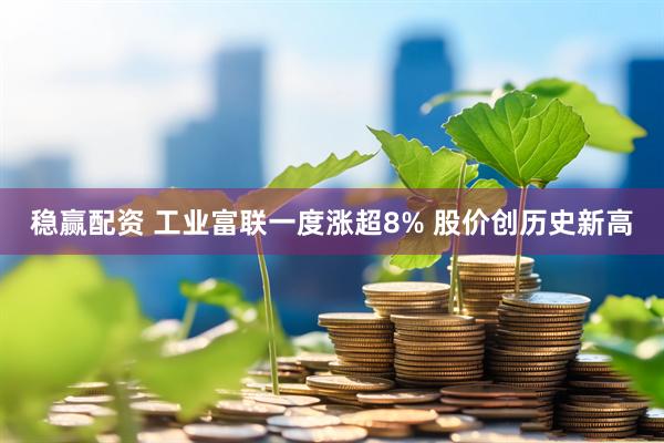 稳赢配资 工业富联一度涨超8% 股价创历史新高