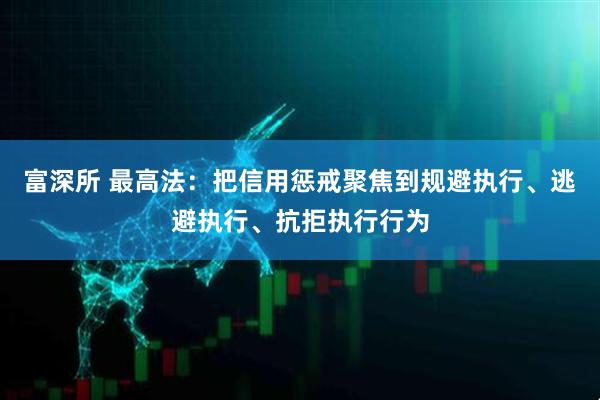 富深所 最高法：把信用惩戒聚焦到规避执行、逃避执行、抗拒执行行为