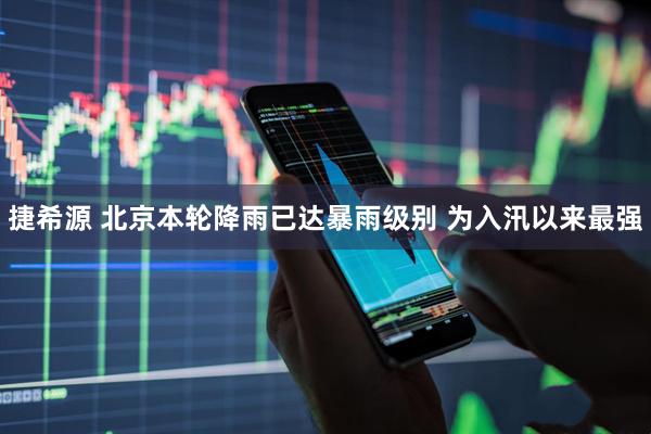 捷希源 北京本轮降雨已达暴雨级别 为入汛以来最强