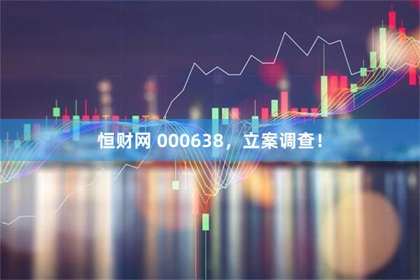 恒财网 000638，立案调查！