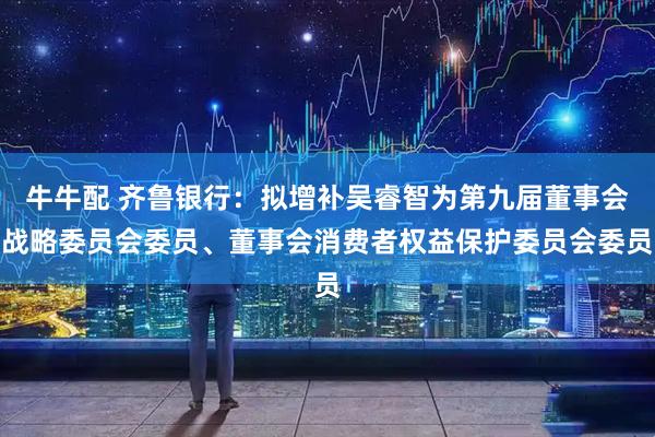 牛牛配 齐鲁银行：拟增补吴睿智为第九届董事会战略委员会委员、董事会消费者权益保护委员会委员