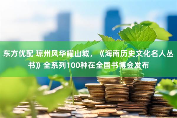 东方优配 琼州风华耀山城，《海南历史文化名人丛书》全系列100种在全国书博会发布