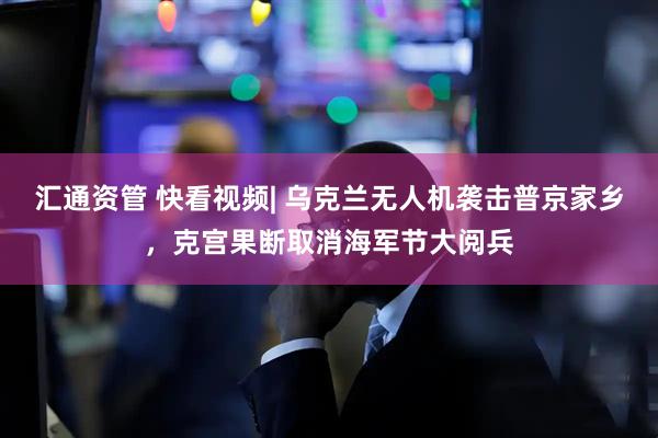 汇通资管 快看视频| 乌克兰无人机袭击普京家乡，克宫果断取消海军节大阅兵