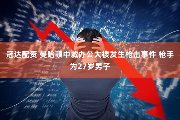 冠达配资 曼哈顿中城办公大楼发生枪击事件 枪手为27岁男子