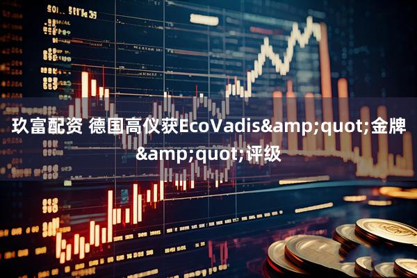 玖富配资 德国高仪获EcoVadis&quot;金牌&quot;评级