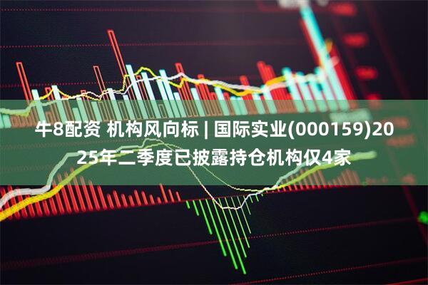 牛8配资 机构风向标 | 国际实业(000159)2025年二季度已披露持仓机构仅4家