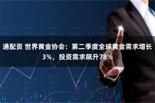 通配资 世界黄金协会：第二季度全球黄金需求增长3%，投资需求飙升78%