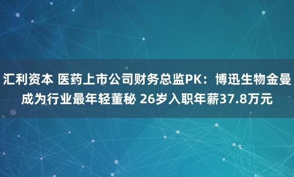 汇利资本 医药上市公司财务总监PK：博迅生物金曼成为行业最年轻董秘 26岁入职年薪37.8万元