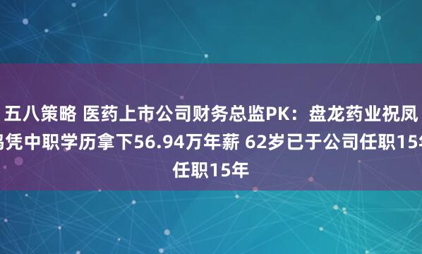五八策略 医药上市公司财务总监PK：盘龙药业祝凤鸣凭中职学历拿下56.94万年薪 62岁已于公司任职15年