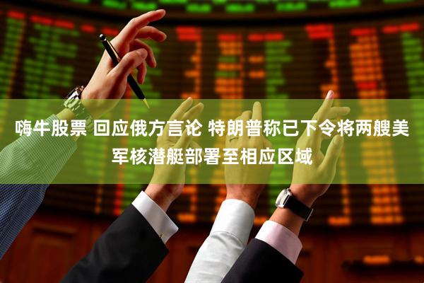 嗨牛股票 回应俄方言论 特朗普称已下令将两艘美军核潜艇部署至相应区域