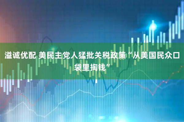 溢诚优配 美民主党人猛批关税政策“从美国民众口袋里掏钱”